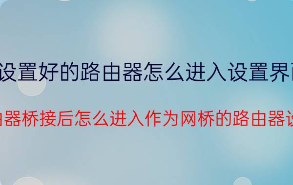 设置好的路由器怎么进入设置界面 两台路由器桥接后怎么进入作为网桥的路由器设置界面？